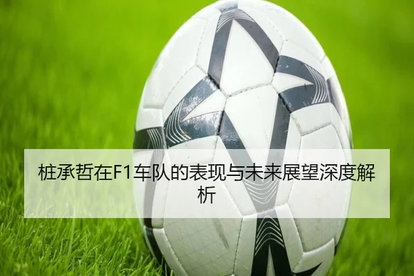 桩承哲在F1车队的表现与未来展望深度解析